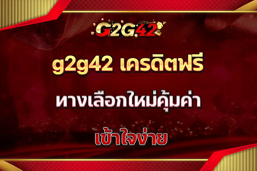 g2g42 เครดิตฟรี ทางเลือกใหม่คุ้มค่า เข้าใจง่าย