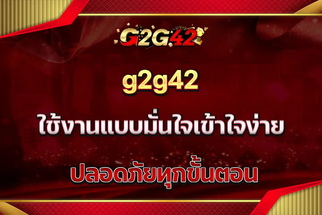 g2g42 ใช้งานแบบมั่นใจเข้าใจง่าย ปลอดภัยทุกขั้นตอน